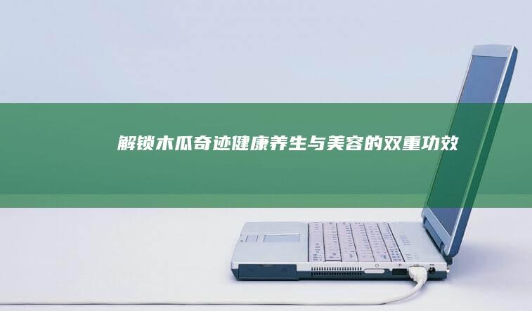 解锁木瓜奇迹：健康养生与美容的双重功效