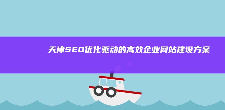 天津SEO优化驱动的高效企业网站建设方案